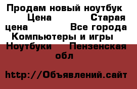 Продам новый ноутбук Acer › Цена ­ 7 000 › Старая цена ­ 11 000 - Все города Компьютеры и игры » Ноутбуки   . Пензенская обл.